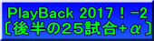 PlayBack 2017！-2 〔後半の２５試合+α〕