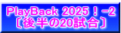 PlayBack 2025！-2 〔後半の20試合〕
