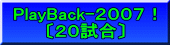 PlayBack-２００７！ 〔２０試合〕