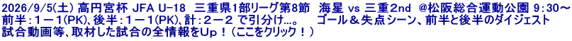 2026/9/5(土) 高円宮杯 JFA U-18  三重県1部リーグ第8節  海星 vs 三重２nd  @松阪総合運動公園 9：30～ 前半：１－１(PK)､後半：１－１(PK)､計：２－２ で引分け...。　　ゴール＆失点シーン、前半と後半のダイジェスト 試合動画等､取材した試合の全情報をＵｐ！（ここをクリック！）