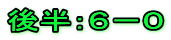 後半：６－０